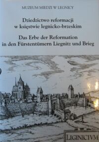 Miniatura okładki Harasimowicz Jan, Lipińska Aleksandra /red./ Dziedzictwo reformacji w księstwie legnicko-brzeskim. Materiały międzynarodowej konferencji naukowej zorganizowanej w dniach 8-10 grudnia 2005 r. w Muzeum Miedzi w Legnicy. /wersja dwujęzyczna pol.-niem./