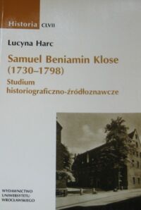 Miniatura okładki Harc Lucyna Samuel Beniamin Klose (1730 - 1798). Studium historiograficzno - źródłoznawcze. /Historia CLVII/