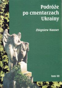 Miniatura okładki Hauser Zbigniew Podróże po cmentarzach Ukrainy - dawnej Małopolski Wschodniej. Tom III: Województwo lwowskie.