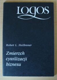 Miniatura okładki Heilbroner Robert L. Zmierzch cywilizacji biznesu. /Logos/