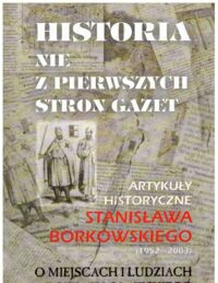 Miniatura okładki  Historia nie z pierwszych stron gazet. Artykuły historyczne Stanisława Borkowskiego 91952-20030 o miejscach i ludziach powiatu oławskiego.