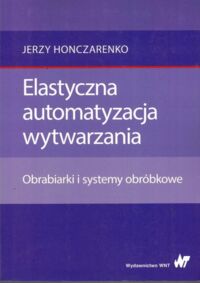 Miniatura okładki Honczarenko Jerzy Elastyczna automatyzacja wytwarzania. Obrabiarki i systemy obróbkowe.