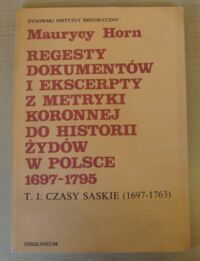 Miniatura okładki Horn Maurycy Regesty dokumentów i ekscerpty z metryki koronnej do historii Żydów w Polsce (1697-1795). Tom I. Czasy saskie (1697-1763). 