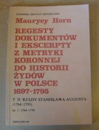 Miniatura okładki Horn Maurycy Regesty dokumentów i ekscerpty z metryki koronnej do historii Żydów w Polsce (1697-1795). Tom II. Rządy Stanisława Augusta (1764-1795). Część 1: 1764-1779.