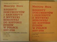 Miniatura okładki Horn maurycy Regesty dokumentów i ekscerpty z Metryki Koronnej do historii Żydów w Polsce (1697-1795). Tm II.Rządy Stanisława Augusta (1764-1795). Część 1/2. Cz.1:1764-1779.Cz.2:1780-1790. 