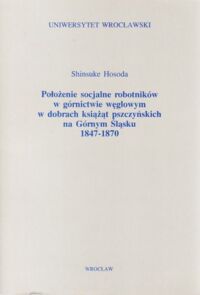 Miniatura okładki Hosada Shinsuke Położenie socjalne robotników w górnictwie węglowym w dobrach książąt pszczyńskich na Górnym Śląsku 1847-1870.