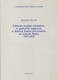 Miniatura okładki Hosoda Shinsuke Położenie socjalne robotników w górnictwie węglowym w dobrach książąt pszczyńskich na Górnym Śląsku 1847-1870.