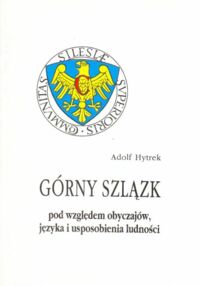 Miniatura okładki Hytrek Adolf Górny Szlązk pod względem obyczajów, języka i usposobienia ludności. Kraków 1897. /Reprint rozprawy zamieszczonej w "Przeglądzie Polskim" Rok XIV Zeszyt III miesiąc wrzesień 1879r./