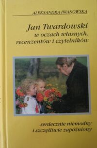 Miniatura okładki Iwanowska Aleksandra Serdecznie niemodny i szczęśliwie  zapóźniony Jan Twardowski w oczach własnych, recenzentów i czytelników.