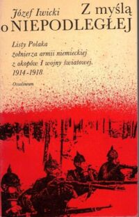 Miniatura okładki Iwicki Józef Z myślą o Niepodległej. Listy Polaka żołnierza armii niemieckiej z okopów I wojny światowej 1914-1918.