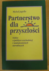 Miniatura okładki Jagiełło Michał Partnerstwo dla przyszłości. Szkice i polityce wschodniej i mniejszościach narodowych.