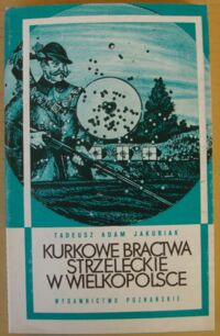 Miniatura okładki Jakubiak Tadeusz Adam Kurkowe bractwa strzeleckie w Wielkopolsce.