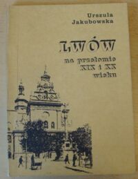 Miniatura okładki Jakubowska Urszula Lwów na przełomie XIX i XX wieku. Przegląd środowisk prasotwórczych.