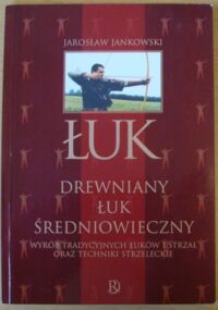 Miniatura okładki Jankowski Jarosław Drewniany łuk średniowieczny. Wyrób tradycyjnych łuków i strzał oraz techniki strzeleckie.