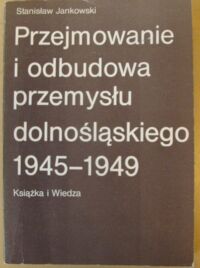 Miniatura okładki Jankowski Stanisław Przejmowanie i odbudowa przemysłu dolnośląskiego 1945-1949. /Historia Gospodarcza Polski Ludowej/