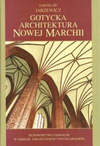 Miniatura okładki Jarzewicz Jarosław Gotycka architektura Nowej Marchii. Budownictwo sakralne w okresie Askańczyków i Wittelsbachów.