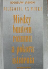 Miniatura okładki Jasiński Bogusław Między buntem rozumu a pokorą istnienia. /Filozofia XX Wieku/