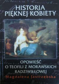 Miniatura okładki Jastrzębska Magdalena Historia pięknej kobiety. Opowieść o Teofili z Morawskich Radziwiłłowej.