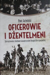 Miniatura okładki Jaźwiński Piotr Oficerowie i dżentelmeni. Życie prywatne i służbowe kawalerzystów Drugiej Rzeczpospolitej.