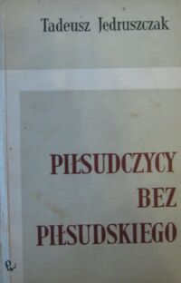 Miniatura okładki Jędruszczak Tadeusz Piłsudczycy bez Piłsudskiego. Powstanie Obozu Zjednoczenia Narodowego w 1937 roku.