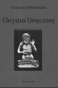 Miniatura okładki Jurkowlaniec Grażyna Chrystus umęczony. Ikonografia w Polsce od XIII do XVI wieku.