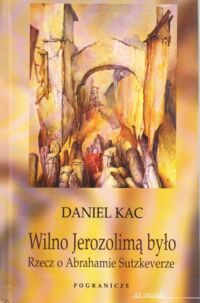 Miniatura okładki Kac Daniel /przedmowa Czesław Miłosz/ Wilno Jerozolimą było. Rzecz o Abrahamie Sutzkeverze.