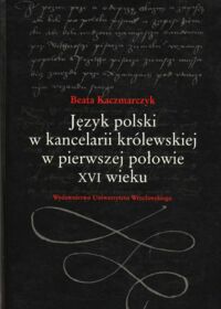 Miniatura okładki Kaczmarczyk Beata Język polski w kancelarii królewskiej w pierwszej połowie XVI wieku.