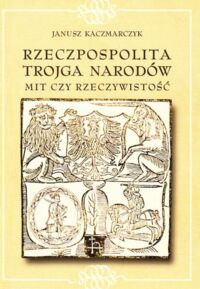 Miniatura okładki Kaczmarczyk Janusz Rzeczpospolita trojga narodów. Mit czy rzeczywistość. Ugoda hadziacka-teoria i praktyka.