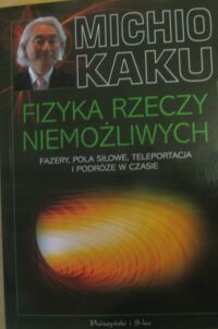 Miniatura okładki Kaku Michio Fizyka rzeczy niemożliwych. Naukowa wyprawa do świata fazerów, pól siłowych, teleportacji i podróży w czasie.