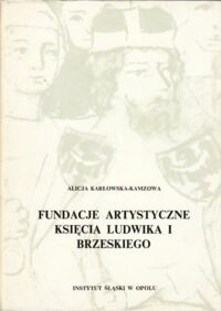 Miniatura okładki Karłowska-Kamzowa Alicja Fundacje artystyczne księcia Ludwika I Brzeskiego. Studia nad rozwojem świadomości historycznej na Śląsku XIV-XVIII w.