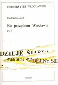 Miniatura okładki Kaźmierczyk Józef Ku początkom Wrocławia. Część 3. Gród na Ostrowie Tumskim w X-XIII wieku (uzupełnienie do cz. 1 i 2).