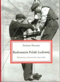 Miniatura okładki Kenney Padraic Budowanie Polski Ludowej. Robotnicy a komuniści 1945-1950.