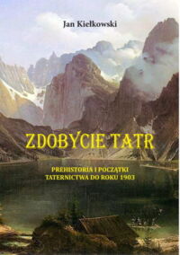 Miniatura okładki Kiełkowski Jan Zdobycie Tatr. Historia i kronika taternictwa. Tom I. Prehistoria i początki taternictwa do roku 1903. 