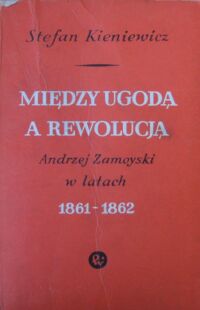 Miniatura okładki Kieniewicz Stefan  Między ugodą a rewolucją. Andrzej Zamoyski w latach 1861-1862.