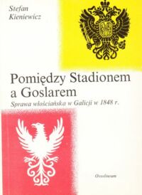 Miniatura okładki Kieniewicz Stefan Pomiędzy Stadionem a Goslarem. Sprawa włościańska w Galicji w 1848 r.