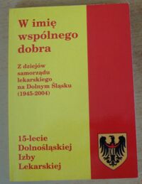 Miniatura okładki Kierzek Andrzej /red./ W imię wspólnego dobra. Z dziejów samorządu lekarskiego na Dolny Śląsku (1945-2004). 15-lecie Dolnośląskiej Izby Lekarskiej.