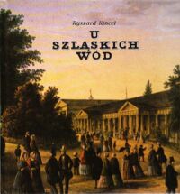Miniatura okładki Kincel Ryszard U szląskich wód. (Z dziejów śląskich uzdrowisk i ich tradycji polskich)