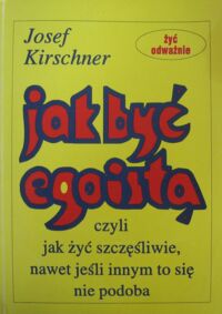 Miniatura okładki Kirschner Josef Jak być egoistą czyli jak żyć szczęśliwie, nawet jeśli innym to się nie podoba.