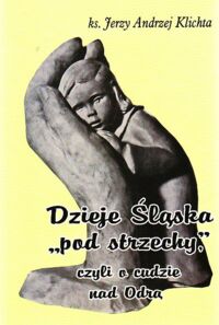 Miniatura okładki Klichta Jerzy Andrzj Ks. Dzieje Śląska "pod strzechy" czyli o cudzie nad Odrą.