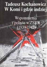 Miniatura okładki Kochanowicz Tadeusz W Komi i gdzie indziej. Wspomnienia z pobytu w ZSRR(1939-1942).