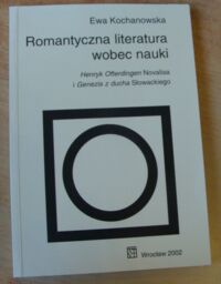 Miniatura okładki Kochanowska Ewa Romantyczna literatura wobec nauki. "Henryk Ofterdingen" Novalisa i "Genezis z ducha" Słowackiego.