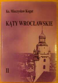 Miniatura okładki Kogut Mieczysław, ks. Kąty Wrocławskie. Dzieje miasta i Kościoła katolickiego l. 1635-1945. Tom II.