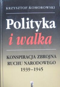 Miniatura okładki Komorowski Krzysztof Polityka i walka. Konspiracja zbrojna Ruchu Narodowego 1939-1945.