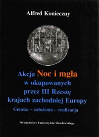 Miniatura okładki Konieczny Alfred Akcja "Noc i mgła" w okupowanych przez III Rzeszę krajach Europy Zachodniej. Geneza - założenia - realizacja.