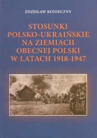 Miniatura okładki Konieczny Zdzisław Stosunki polsko - ukraińskie na ziemiach obecnej Polski w latach 1918 - 1947.