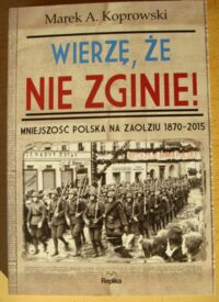 Miniatura okładki Koprowski Marek A. Wierzę, że nie zginie! Mniejszość polska na Zaolziu 1870-2015.