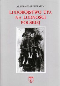 Miniatura okładki Korman Aleksander Ludobójstwo UPA na ludności polskiej. Genocide of UPA on the polish people. Dokumentacja fotograficzna. Photographic documentation.