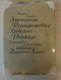 Miniatura okładki Korolko Mirosław Seminarium Rzeczypospolitej Królestwa Polskiego. Humaniści w kancelarii królewskiej Zygmunta Augusta.