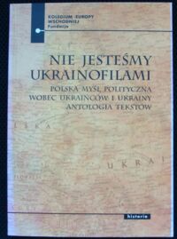 Miniatura okładki Kowal P., Ołdakowski J., Zuchniak M. Nie jesteśmy ukrainofilami. Polska myśl polityczna wobec Ukraińców i Ukrainy. Antologia tekstów.