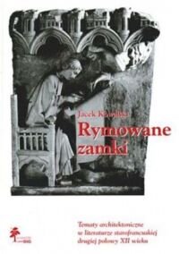 Miniatura okładki Kowalski Jacek Rymowane zamki. Tematy architektoniczne w literaturze starofrancuskiej w drugiej połowie XII wieku.